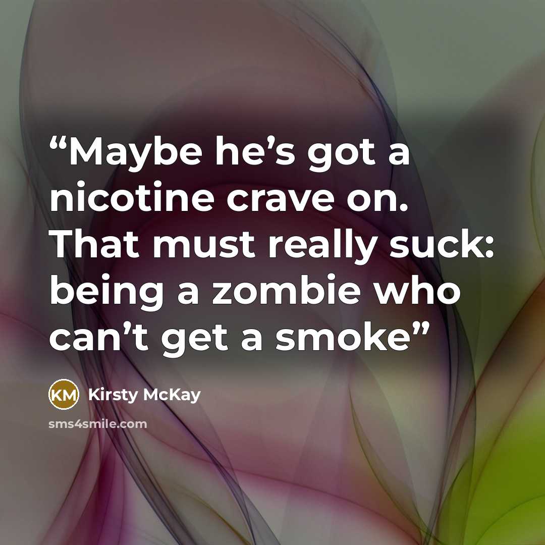 “Maybe he’s got a nicotine crave on. That must really suck: being a zombie who can’t get a smoke” quote by Kirsty McKay