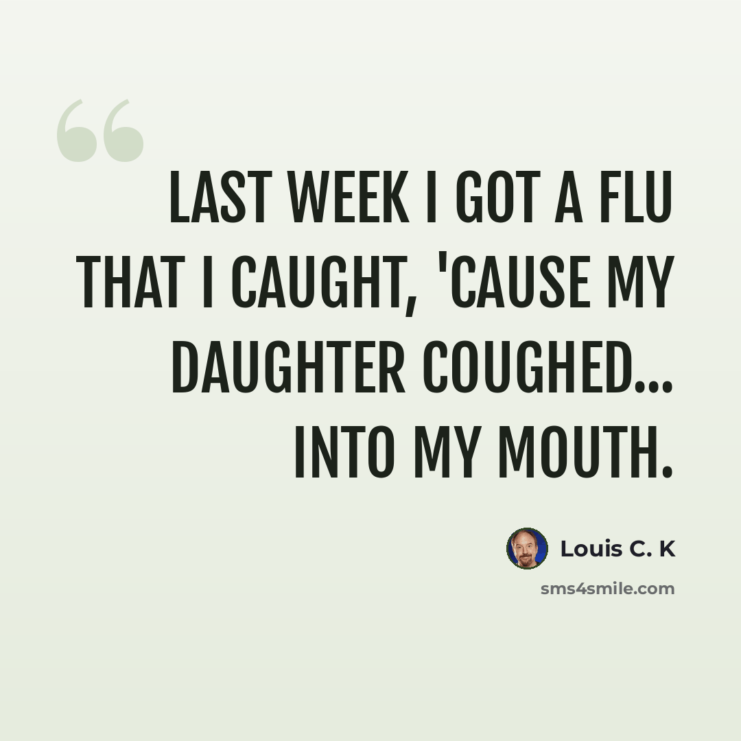 “Last week I got a flu that I caught, 'cause my daughter coughed... into my mouth.” quote by Louis C. K