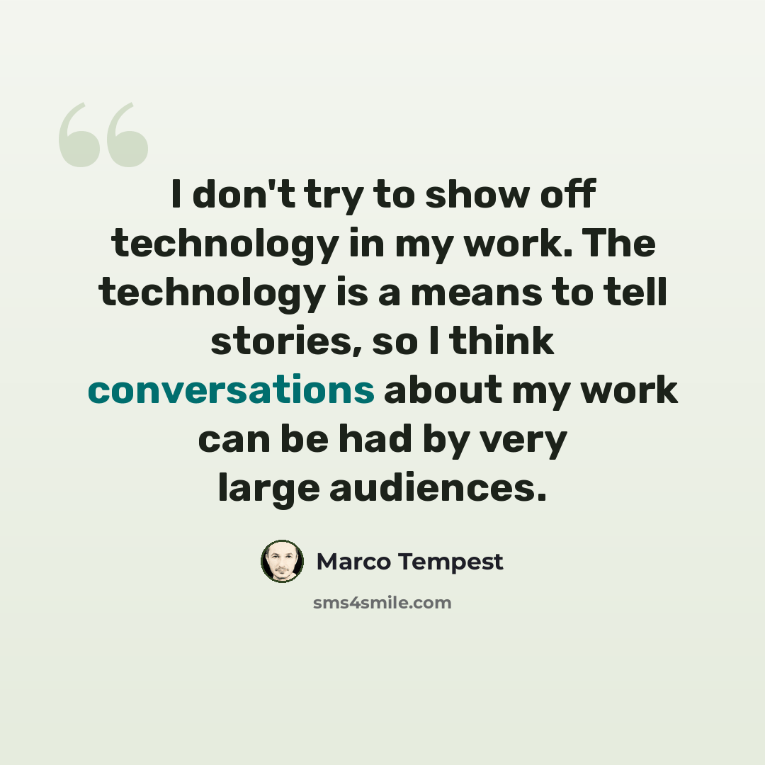 “I don't try to show off technology in my work. The technology is a means to tell stories, so I think conversations about my work can be had by very large audiences.” quote by Marco Tempest