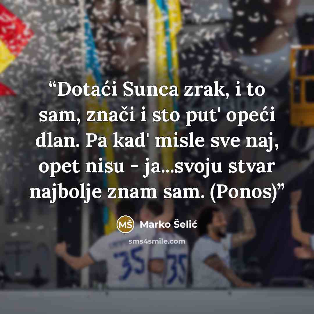 “Dotaći Sunca zrak, i to sam, znači i sto put' opeći dlan. Pa kad' misle sve naj, opet nisu - ja...svoju stvar najbolje znam sam. (Ponos)” quote by Marko Šelić