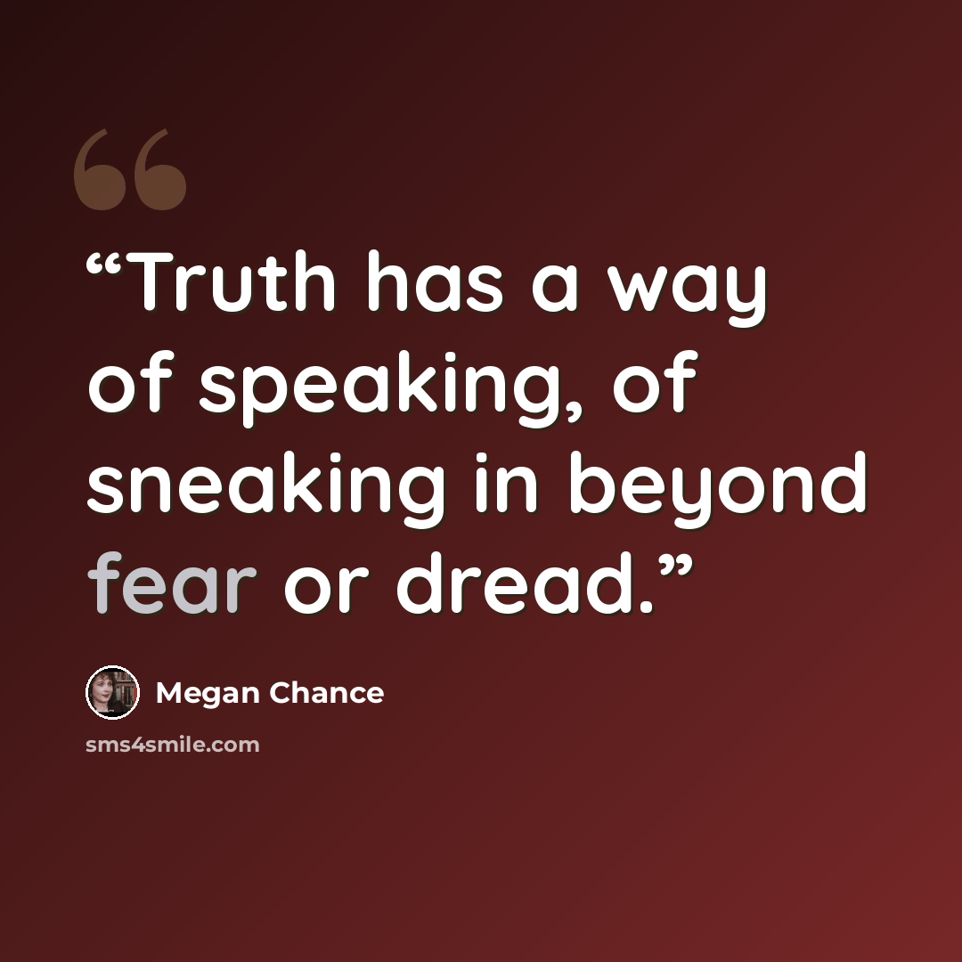 “Truth has a way of speaking, of sneaking in beyond fear or dread.” quote by Megan Chance