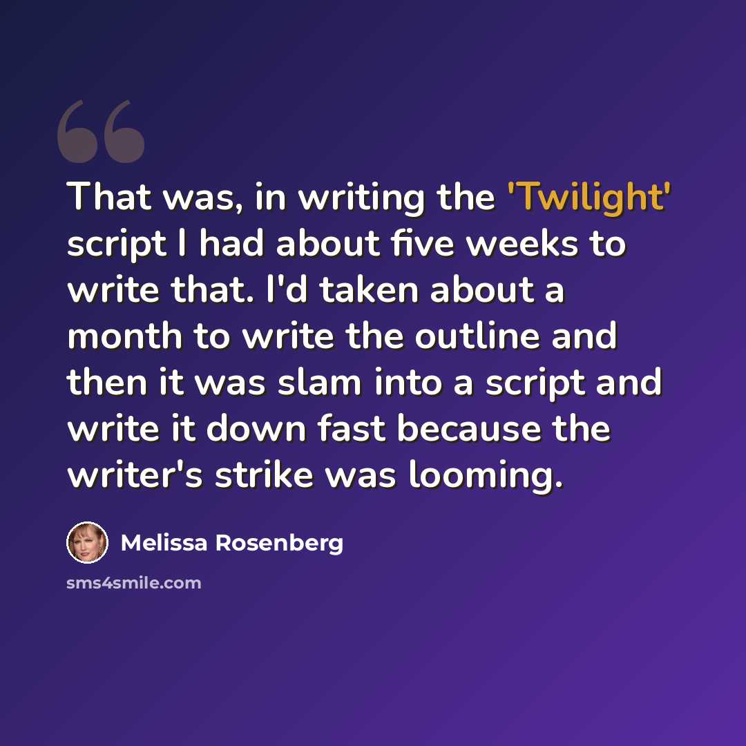 “That was, in writing the 'Twilight' script I had about five weeks to write that. I'd taken about a month to write the outline and then it was slam into a script and write it down fast because the writer's strike was looming.” quote by Melissa Rosenberg