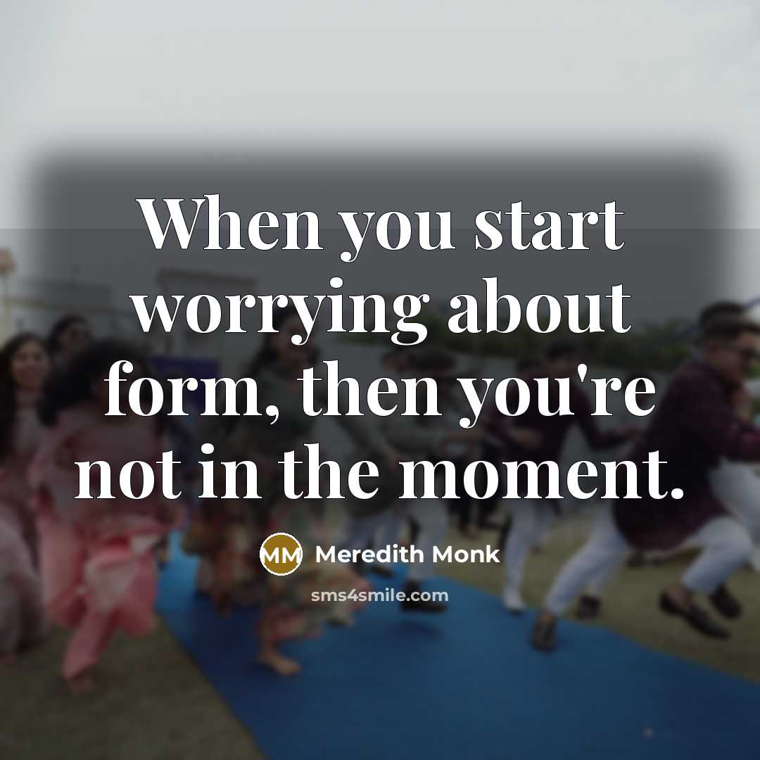 “When you start worrying about form, then you're not in the moment.” quote by Meredith Monk