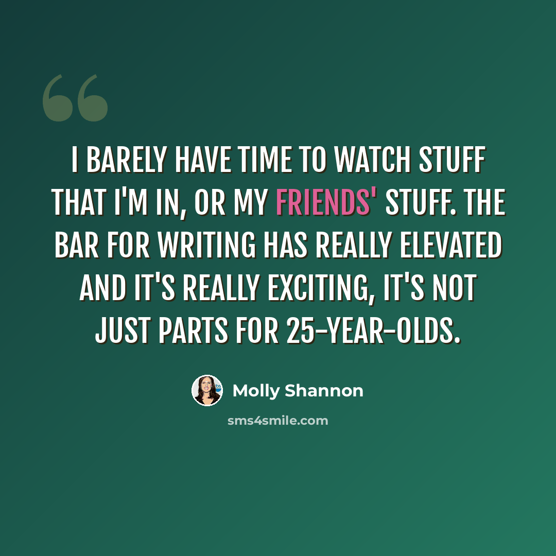 “I barely have time to watch stuff that I'm in, or my friends' stuff. The bar for writing has really elevated and it's really exciting, it's not just parts for 25-year-olds.” quote by Molly Shannon