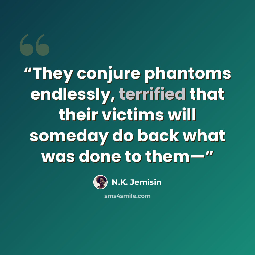 “They conjure phantoms endlessly, terrified that their victims will someday do back what was done to them—” quote by N.K. Jemisin