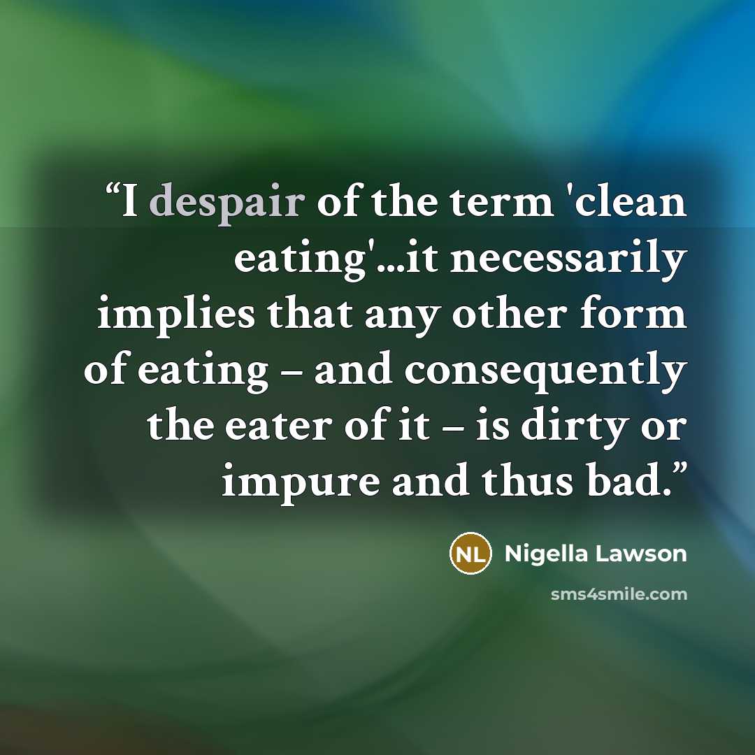 “I despair of the term 'clean eating'...it necessarily implies that any other form of eating – and consequently the eater of it – is dirty or impure and thus bad.” quote by Nigella Lawson