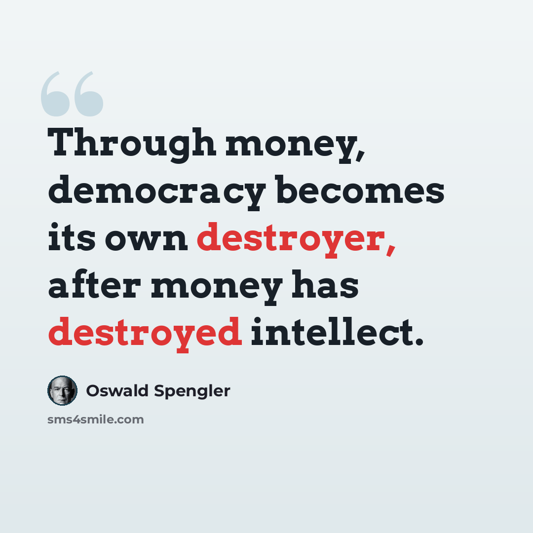“Through money, democracy becomes its own destroyer, after money has destroyed intellect.” quote by Oswald Spengler