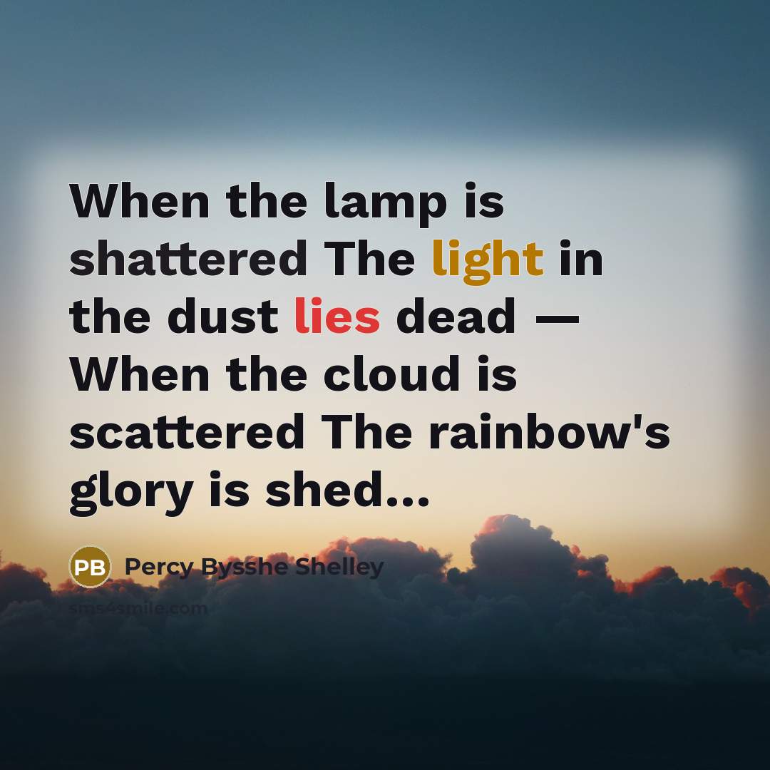 “When the lamp is shattered The light in the dust lies dead — When the cloud is scattered The rainbow's glory is shed…” quote by Percy Bysshe Shelley