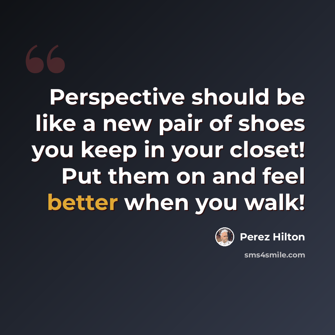 “Perspective should be like a new pair of shoes you keep in your closet! Put them on and feel better when you walk!” quote by Perez Hilton