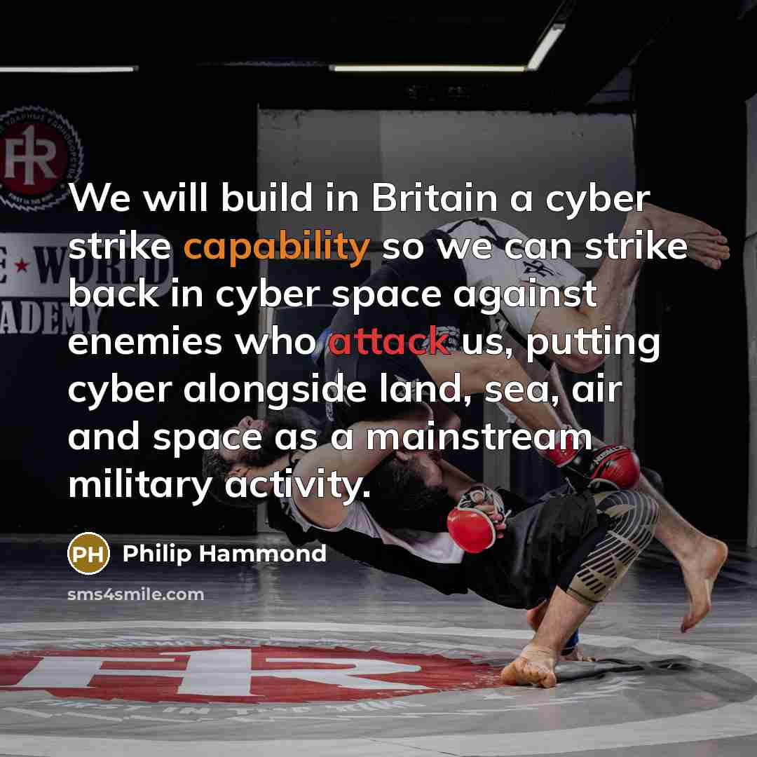 “We will build in Britain a cyber strike capability so we can strike back in cyber space against enemies who attack us, putting cyber alongside land, sea, air and space as a mainstream military activity.” quote by Philip Hammond