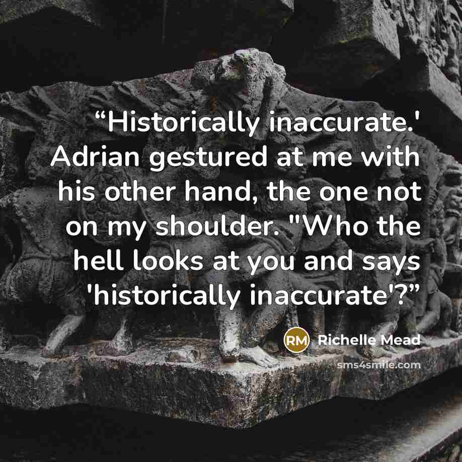 “Historically inaccurate.' Adrian gestured at me with his other hand, the one not on my shoulder. "Who the hell looks at you and says 'historically inaccurate'?” quote by Richelle Mead