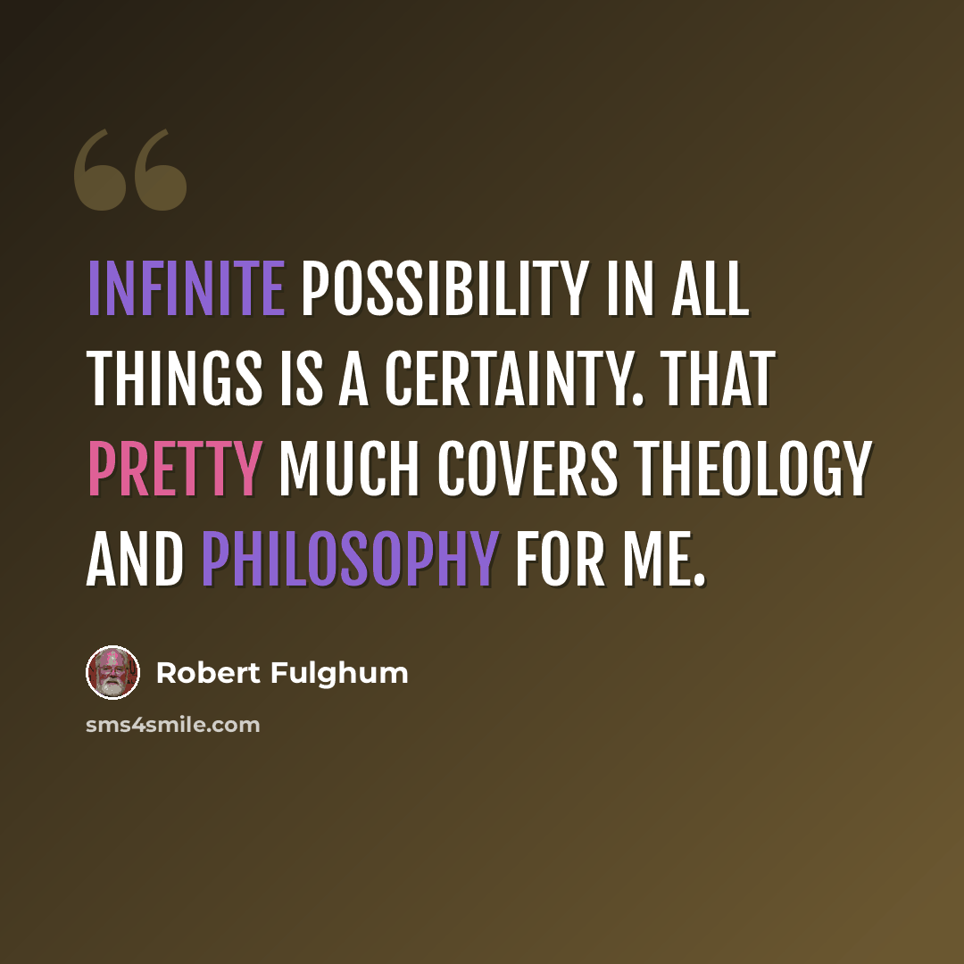 “Infinite possibility in all things is a certainty. That pretty much covers theology and philosophy for me.” quote by Robert Fulghum