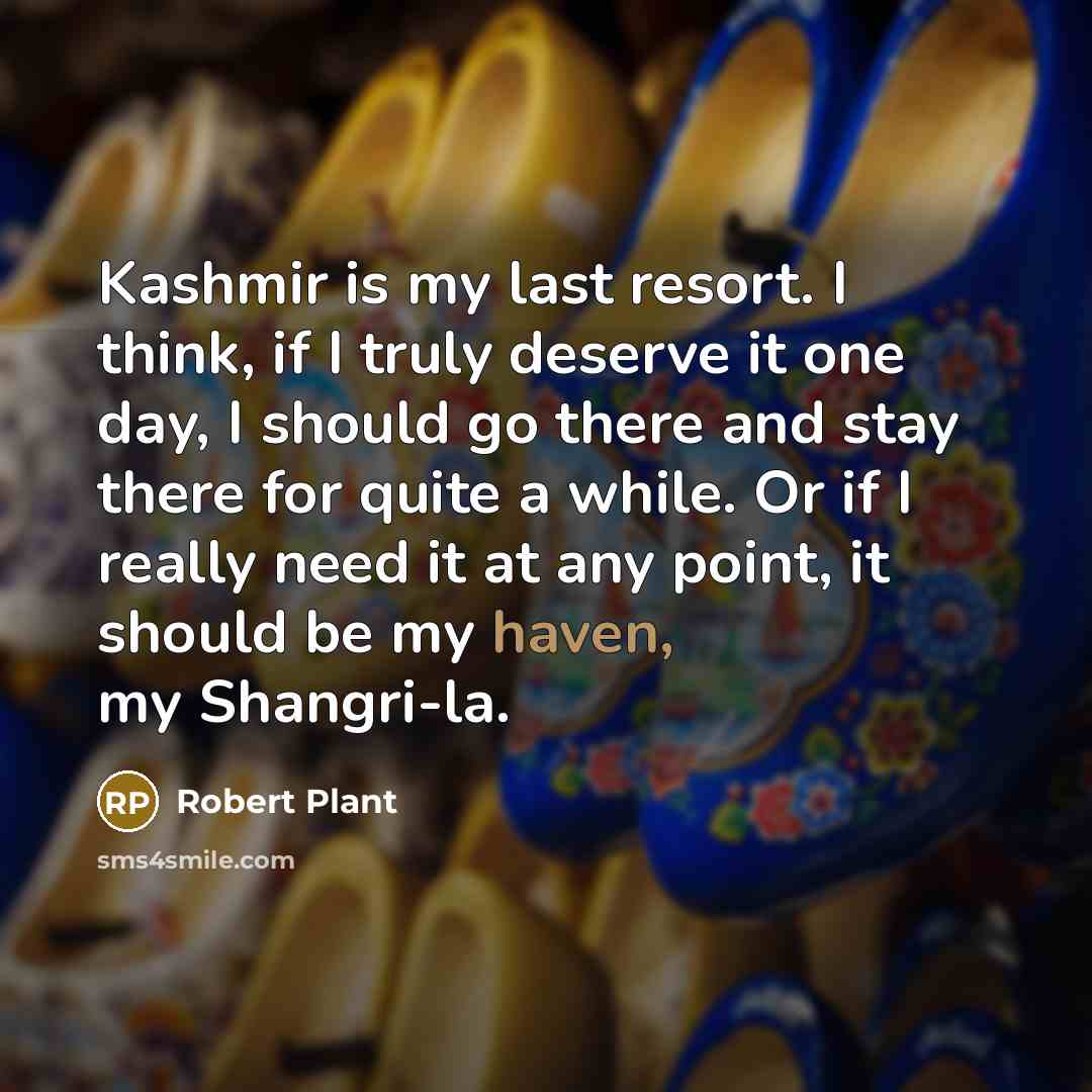 “Kashmir is my last resort. I think, if I truly deserve it one day, I should go there and stay there for quite a while. Or if I really need it at any point, it should be my haven, my Shangri-la.” quote by Robert Plant