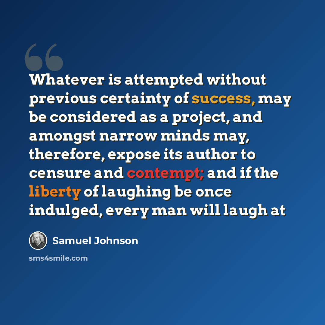 “Whatever is attempted without previous certainty of success, may be considered as a project, and amongst narrow minds may, therefore, expose its author to censure and contempt; and if the liberty of laughing be once indulged, every man will laugh at” quote by Samuel Johnson