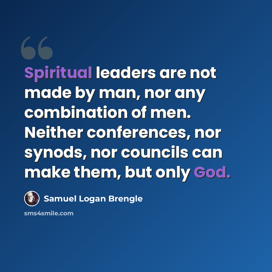 “Spiritual leaders are not made by man, nor any combination of men. Neither conferences, nor synods, nor councils can make them, but only God.” quote by Samuel Logan Brengle