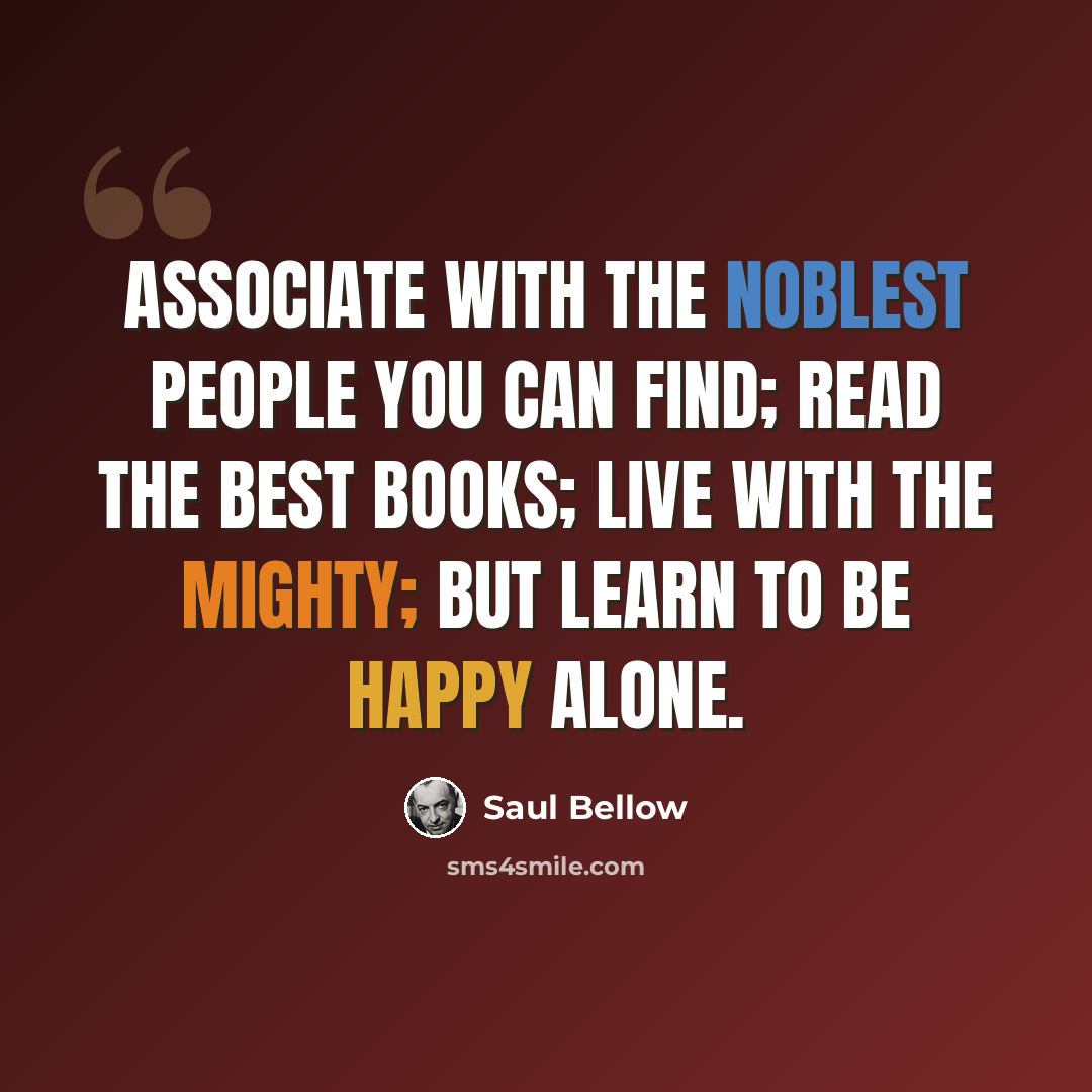 “Associate with the noblest people you can find; read the best books; live with the mighty; but learn to be happy alone.” quote by Saul Bellow
