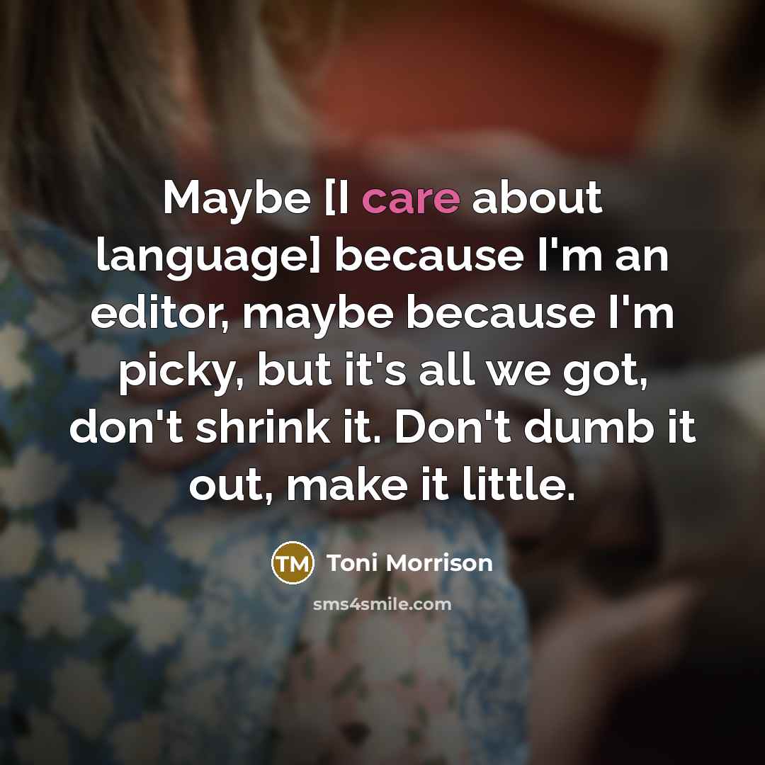 “Maybe [I care about language] because I'm an editor, maybe because I'm picky, but it's all we got, don't shrink it. Don't dumb it out, make it little.” quote by Toni Morrison