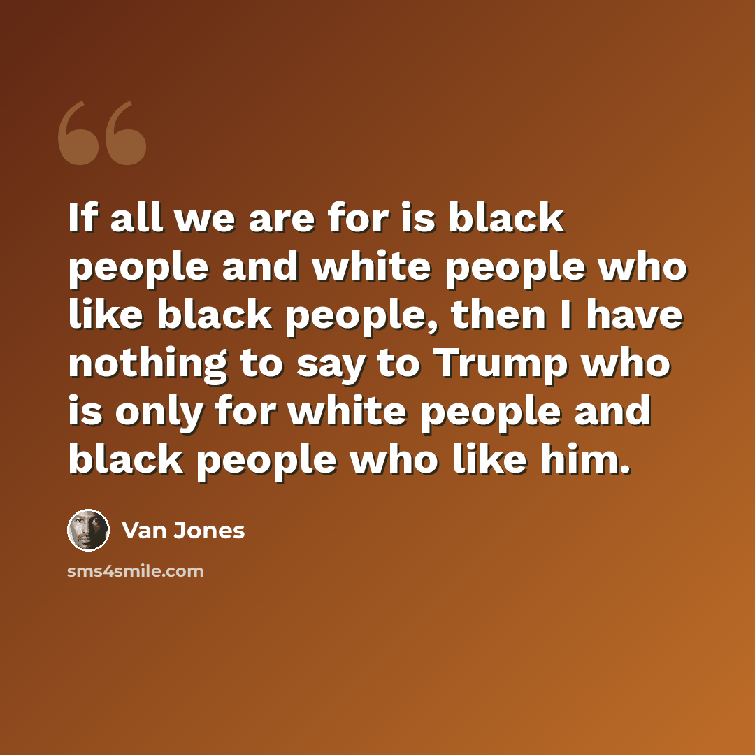 “If all we are for is black people and white people who like black people, then I have nothing to say to Trump who is only for white people and black people who like him.” quote by Van Jones