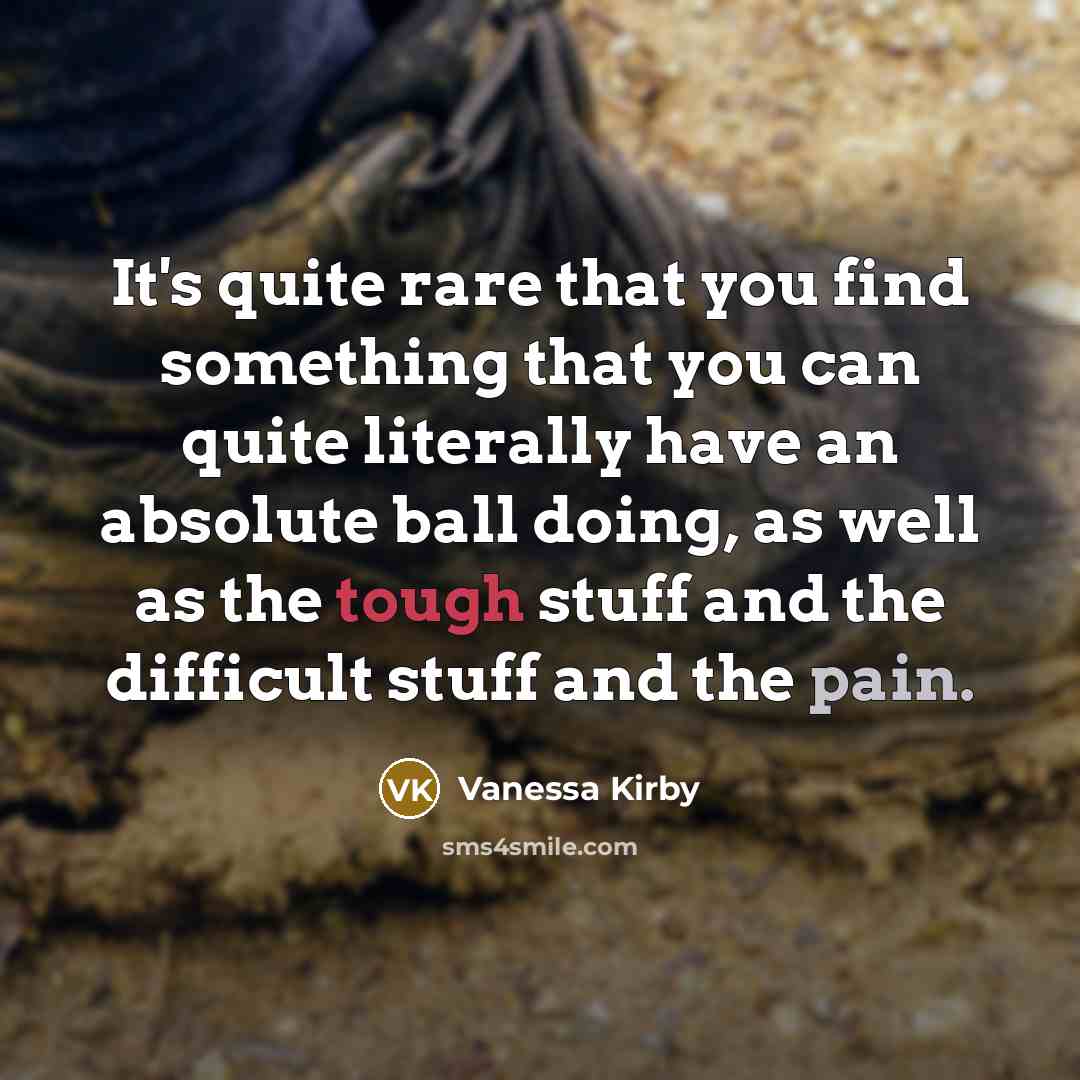 “It's quite rare that you find something that you can quite literally have an absolute ball doing, as well as the tough stuff and the difficult stuff and the pain.” quote by Vanessa Kirby