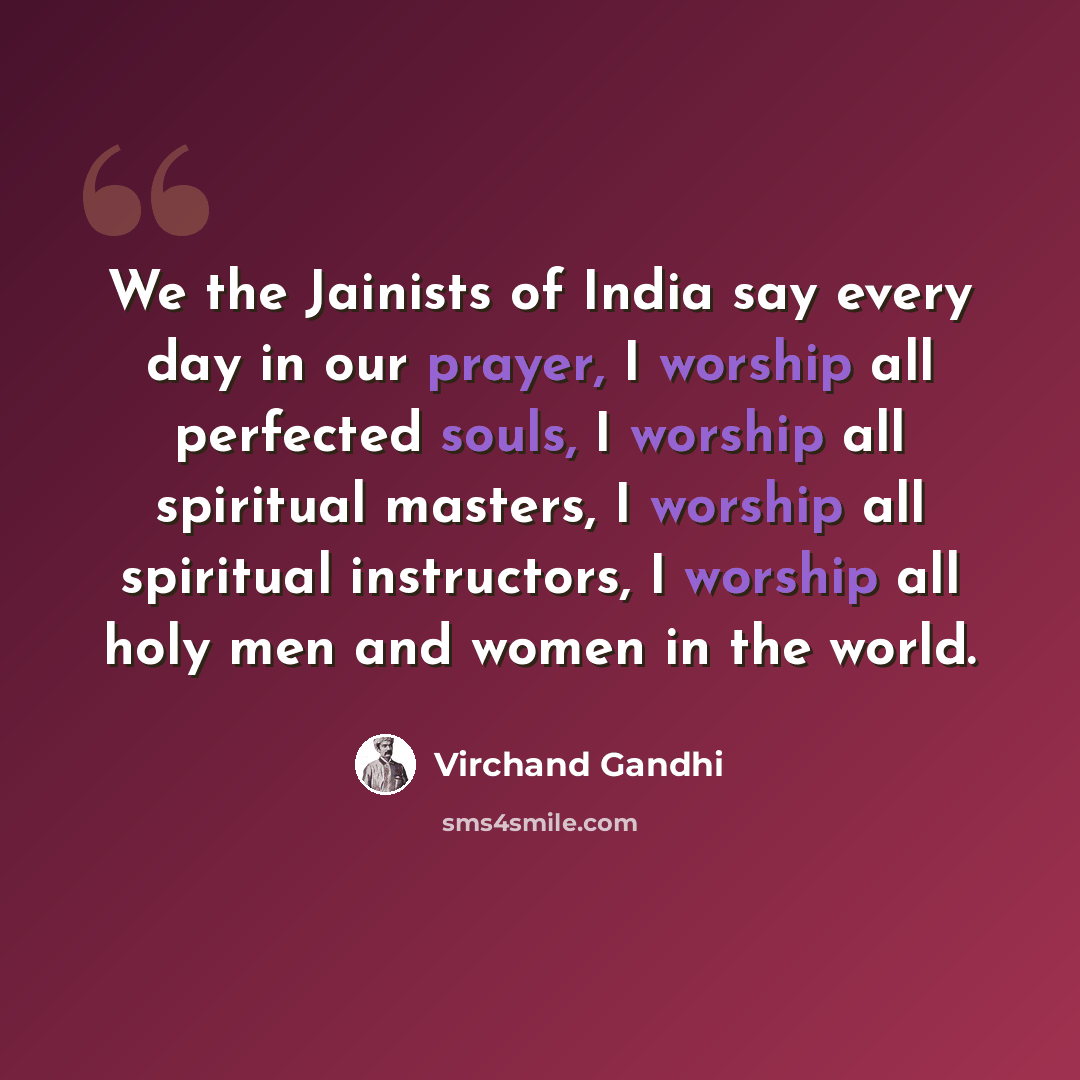 “We the Jainists of India say every day in our prayer, I worship all perfected souls, I worship all spiritual masters, I worship all spiritual instructors, I worship all holy men and women in the world.” quote by Virchand Gandhi
