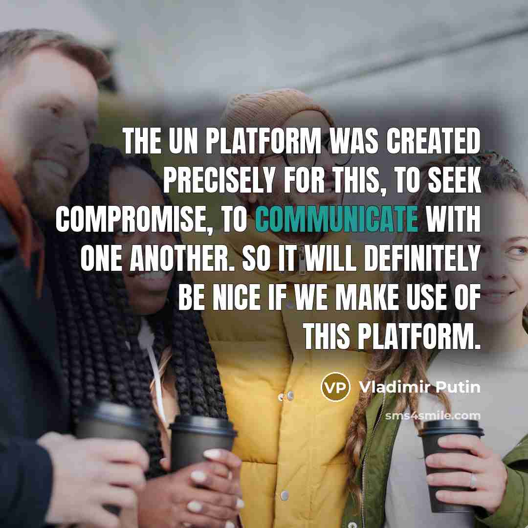 “The UN platform was created precisely for this, to seek compromise, to communicate with one another. So it will definitely be nice if we make use of this platform.” quote by Vladimir Putin