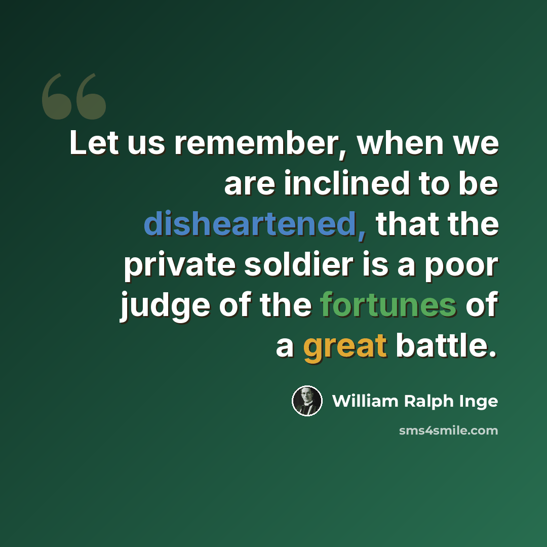 “Let us remember, when we are inclined to be disheartened, that the private soldier is a poor judge of the fortunes of a great battle.” quote by William Ralph Inge