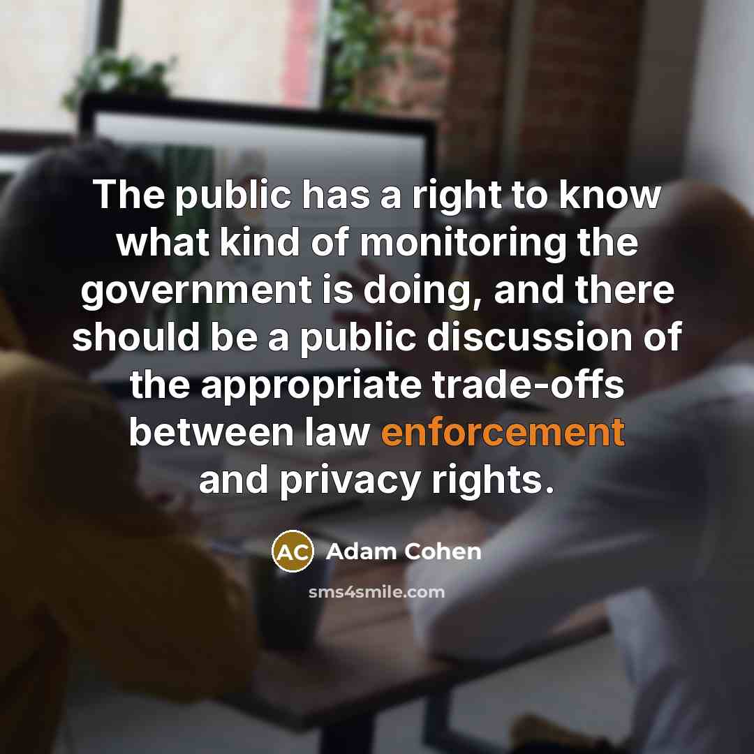 “The public has a right to know what kind of monitoring the government is doing, and there should be a public discussion of the appropriate trade-offs between law enforcement and privacy rights.” quote by Adam Cohen