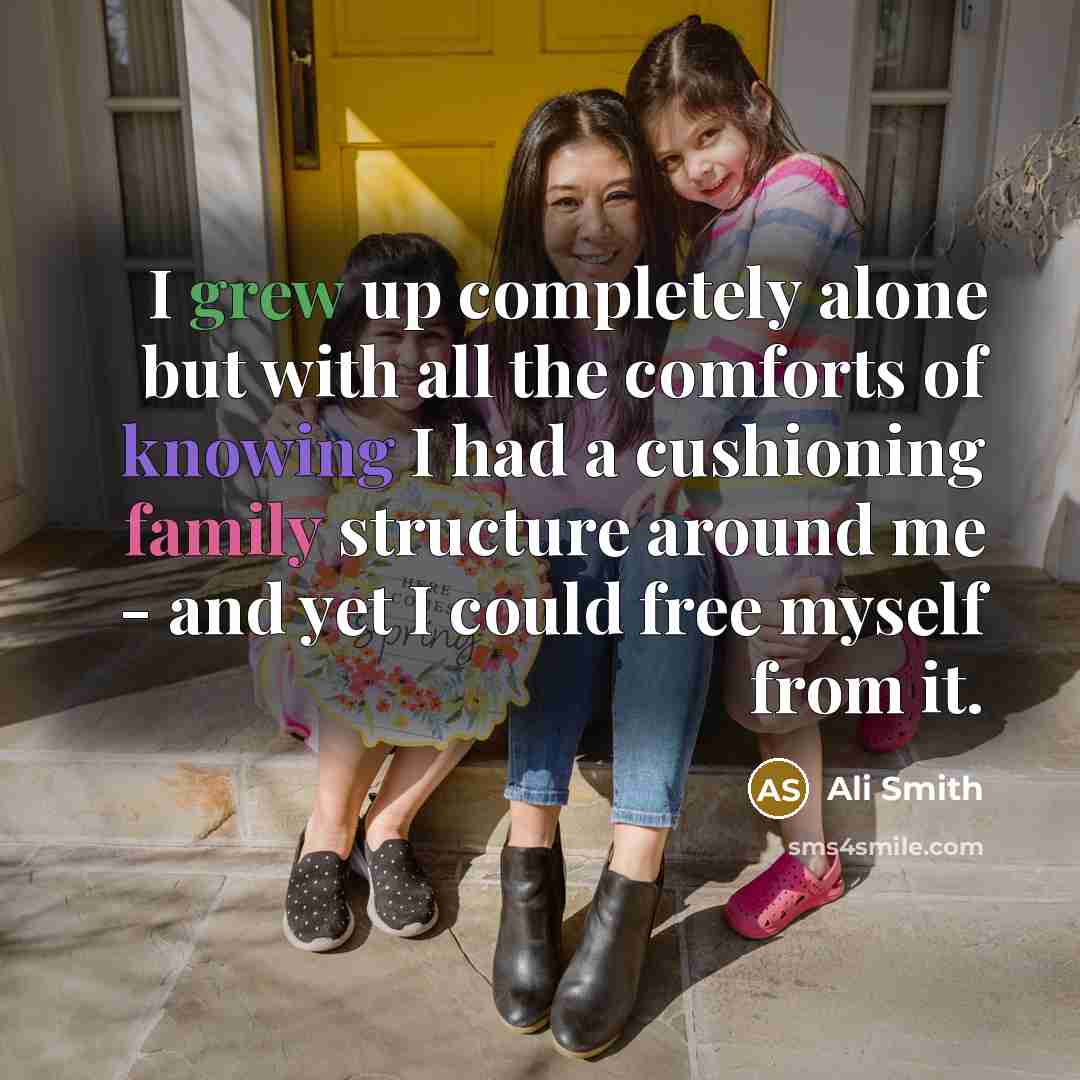 “I grew up completely alone but with all the comforts of knowing I had a cushioning family structure around me - and yet I could free myself from it.” quote by Ali Smith