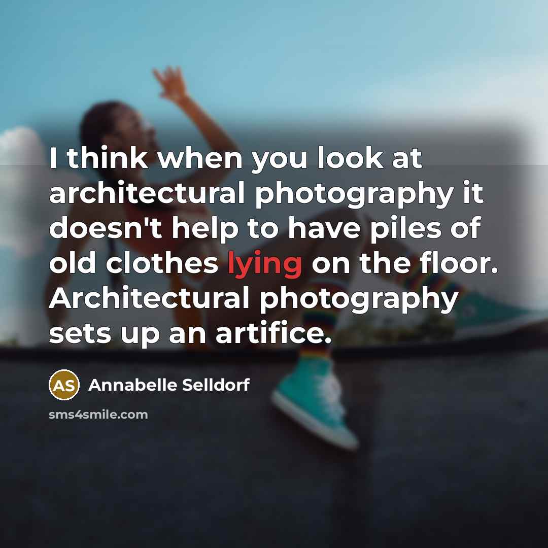 “I think when you look at architectural photography it doesn't help to have piles of old clothes lying on the floor. Architectural photography sets up an artifice.” quote by Annabelle Selldorf