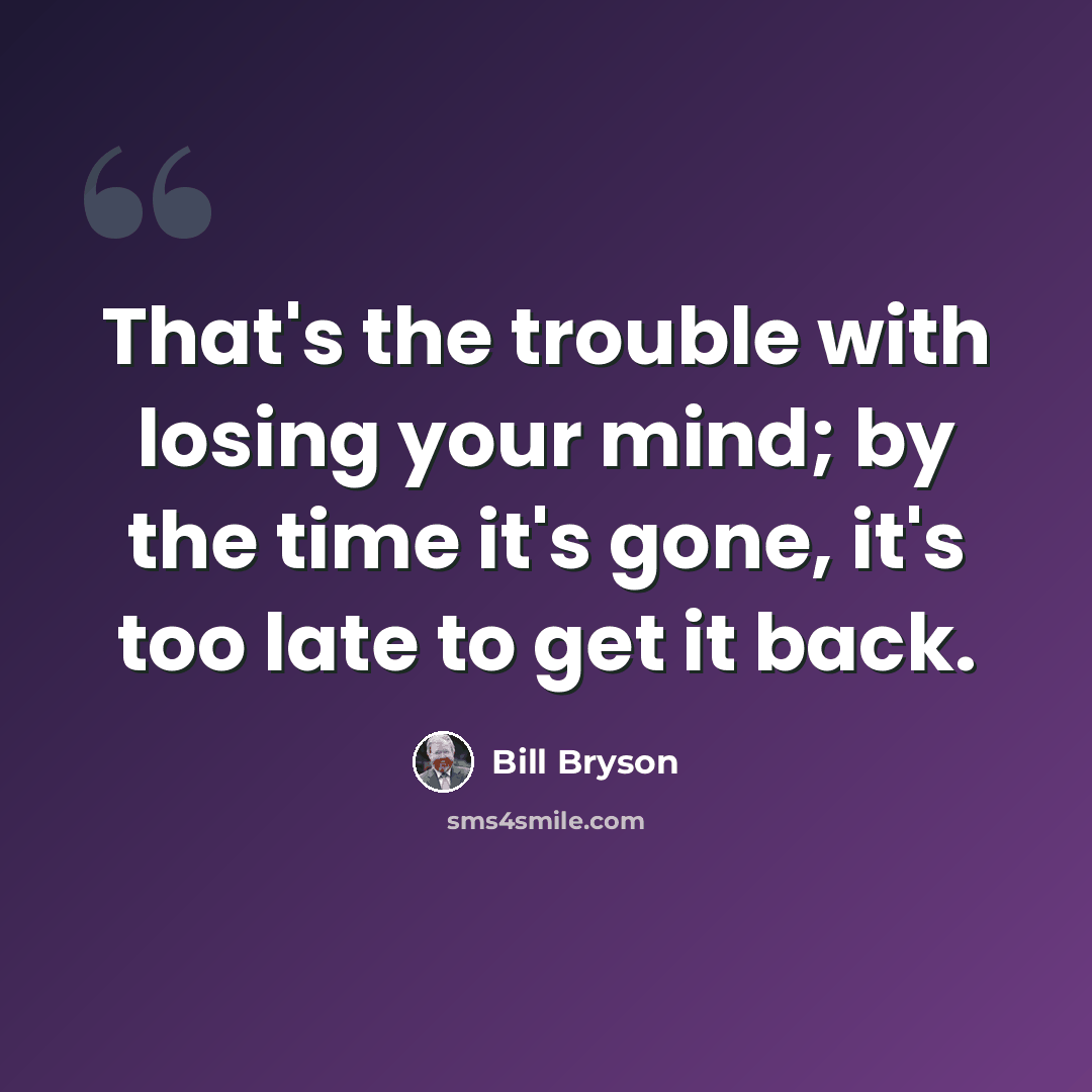 “That's the trouble with losing your mind; by the time it's gone, it's too late to get it back.” quote by Bill Bryson