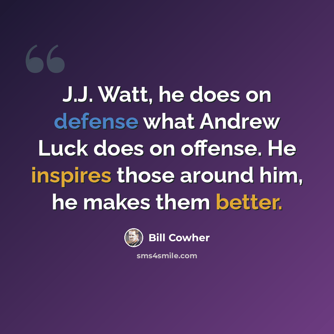 “J.J. Watt, he does on defense what Andrew Luck does on offense. He inspires those around him, he makes them better.” quote by Bill Cowher