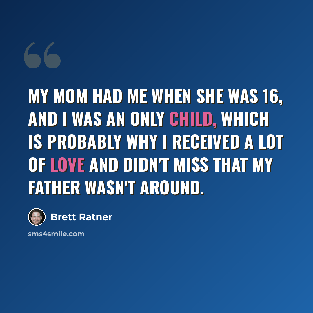 “My mom had me when she was 16, and I was an only child, which is probably why I received a lot of love and didn't miss that my father wasn't around.” quote by Brett Ratner
