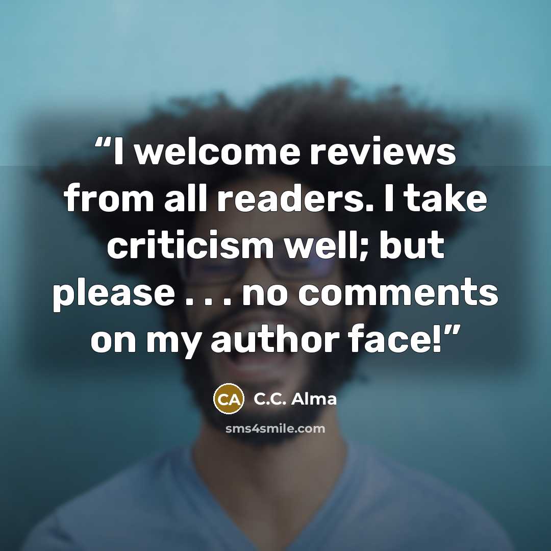 “I welcome reviews from all readers. I take criticism well; but please . . . no comments on my author face!” quote by C.C. Alma