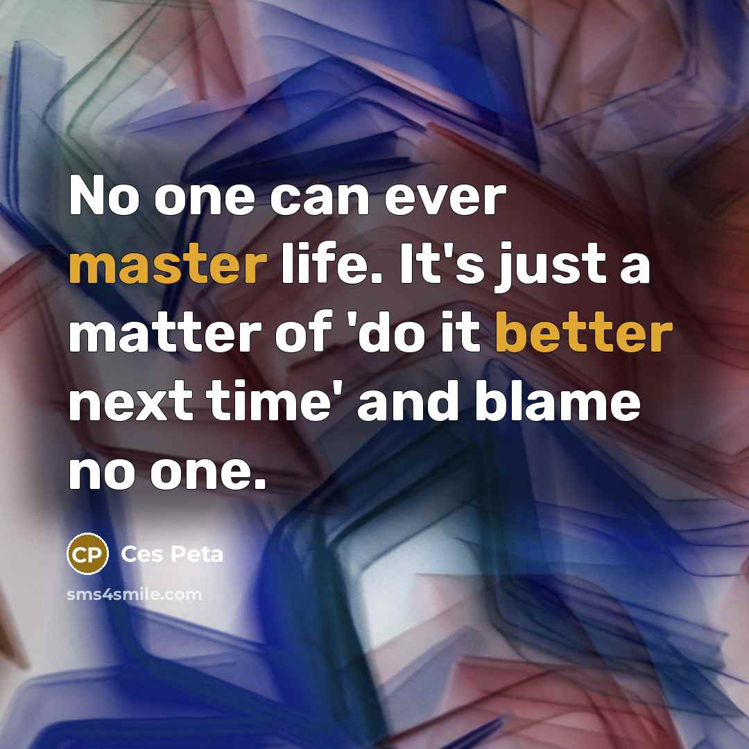“No one can ever master life. It's just a matter of 'do it better next time' and blame no one.” quote by Ces Peta
