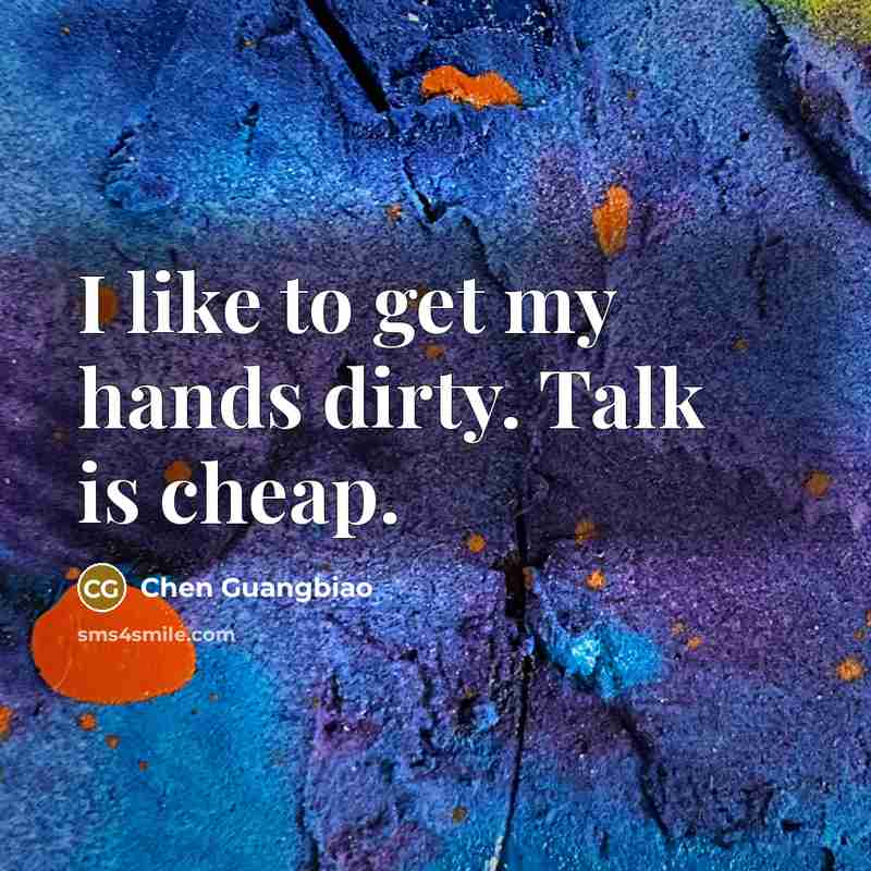 “I like to get my hands dirty. Talk is cheap.” quote by Chen Guangbiao