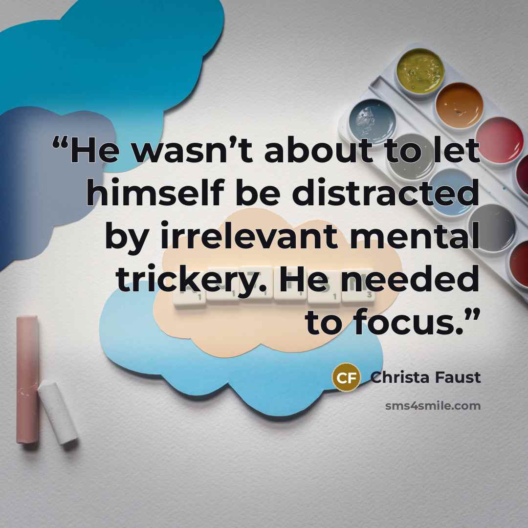 “He wasn’t about to let himself be distracted by irrelevant mental trickery. He needed to focus.” quote by Christa Faust