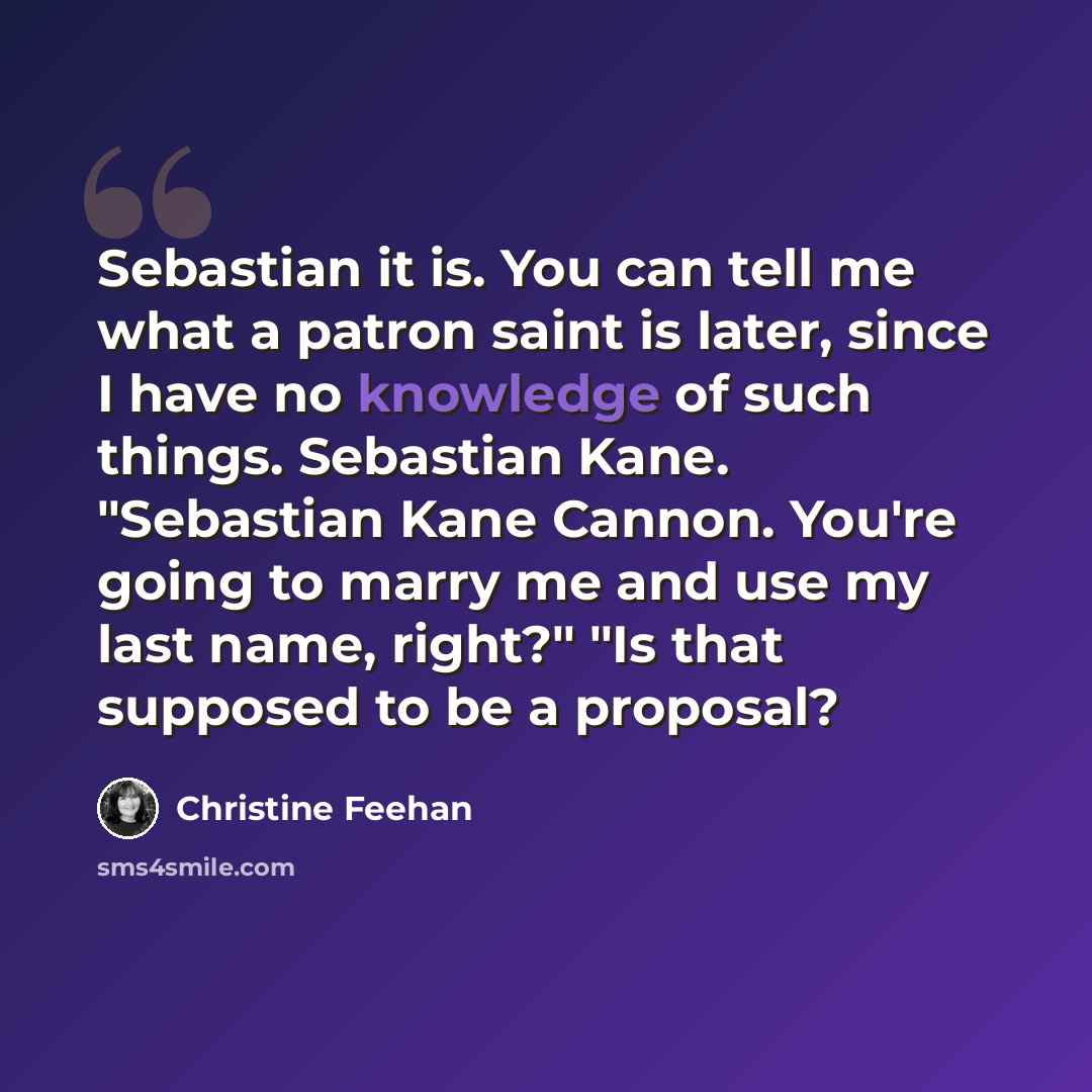 “Sebastian it is. You can tell me what a patron saint is later, since I have no knowledge of such things. Sebastian Kane. "Sebastian Kane Cannon. You're going to marry me and use my last name, right?" "Is that supposed to be a proposal?” quote by Christine Feehan