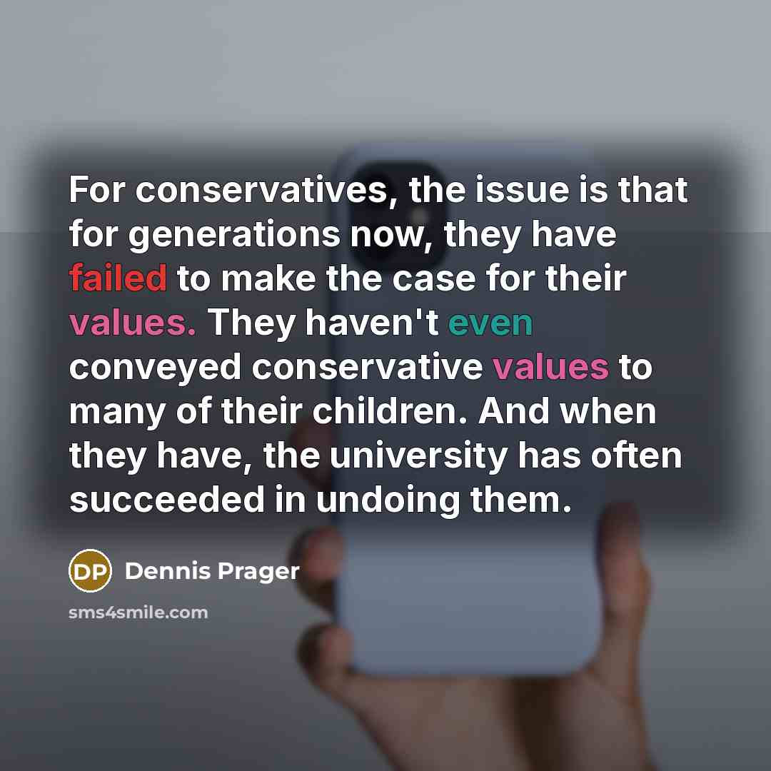 “For conservatives, the issue is that for generations now, they have failed to make the case for their values. They haven't even conveyed conservative values to many of their children. And when they have, the university has often succeeded in undoing them.” quote by Dennis Prager