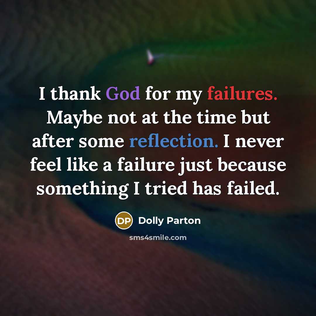 “I thank God for my failures. Maybe not at the time but after some reflection. I never feel like a failure just because something I tried has failed.” quote by Dolly Parton
