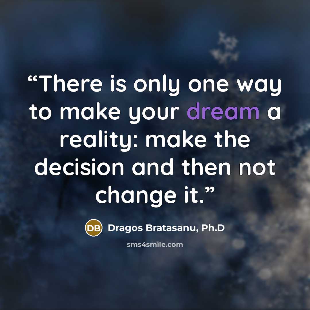 “There is only one way to make your dream a reality: make the decision and then not change it.” quote by Dragos Bratasanu, Ph.D