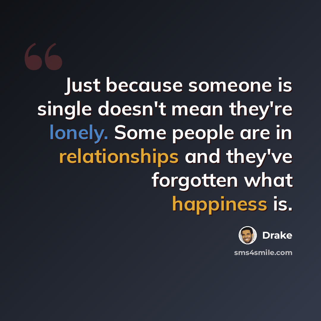 “Just because someone is single doesn't mean they're lonely. Some people are in relationships and they've forgotten what happiness is.” quote by Drake