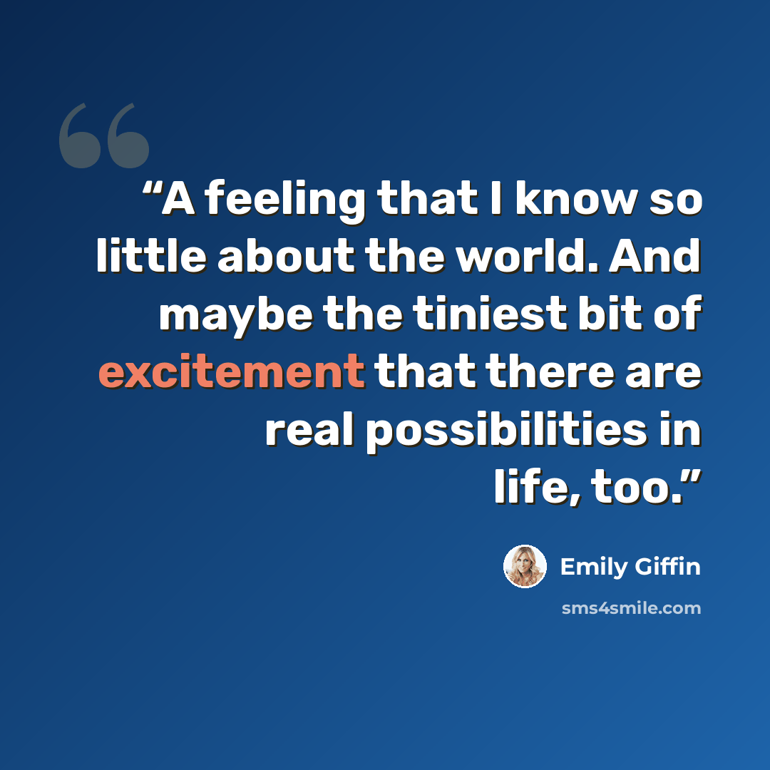 “A feeling that I know so little about the world. And maybe the tiniest bit of excitement that there are real possibilities in life, too.” quote by Emily Giffin
