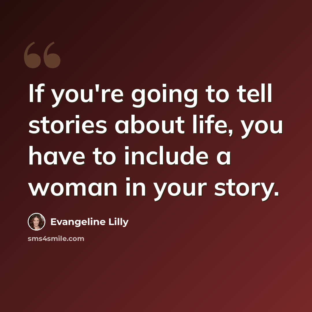 “If you're going to tell stories about life, you have to include a woman in your story.” quote by Evangeline Lilly