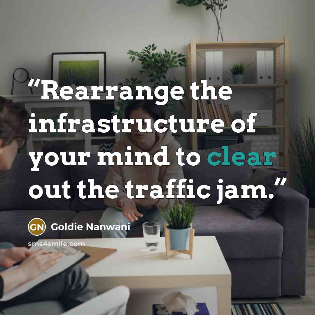 “Rearrange the infrastructure of your mind to clear out the traffic jam.” quote by Goldie Nanwani