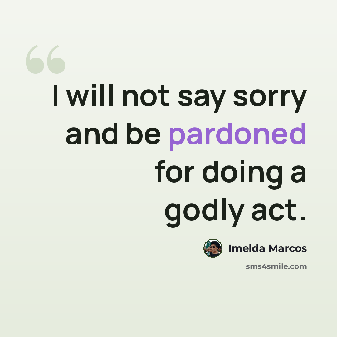 “I will not say sorry and be pardoned for doing a godly act.” quote by Imelda Marcos