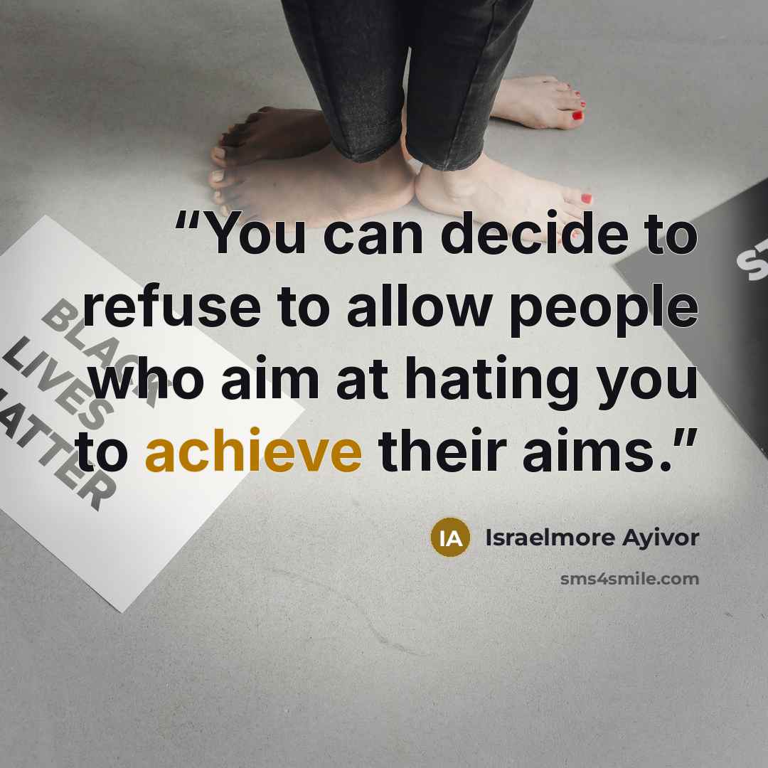 “You can decide to refuse to allow people who aim at hating you to achieve their aims.” quote by Israelmore Ayivor
