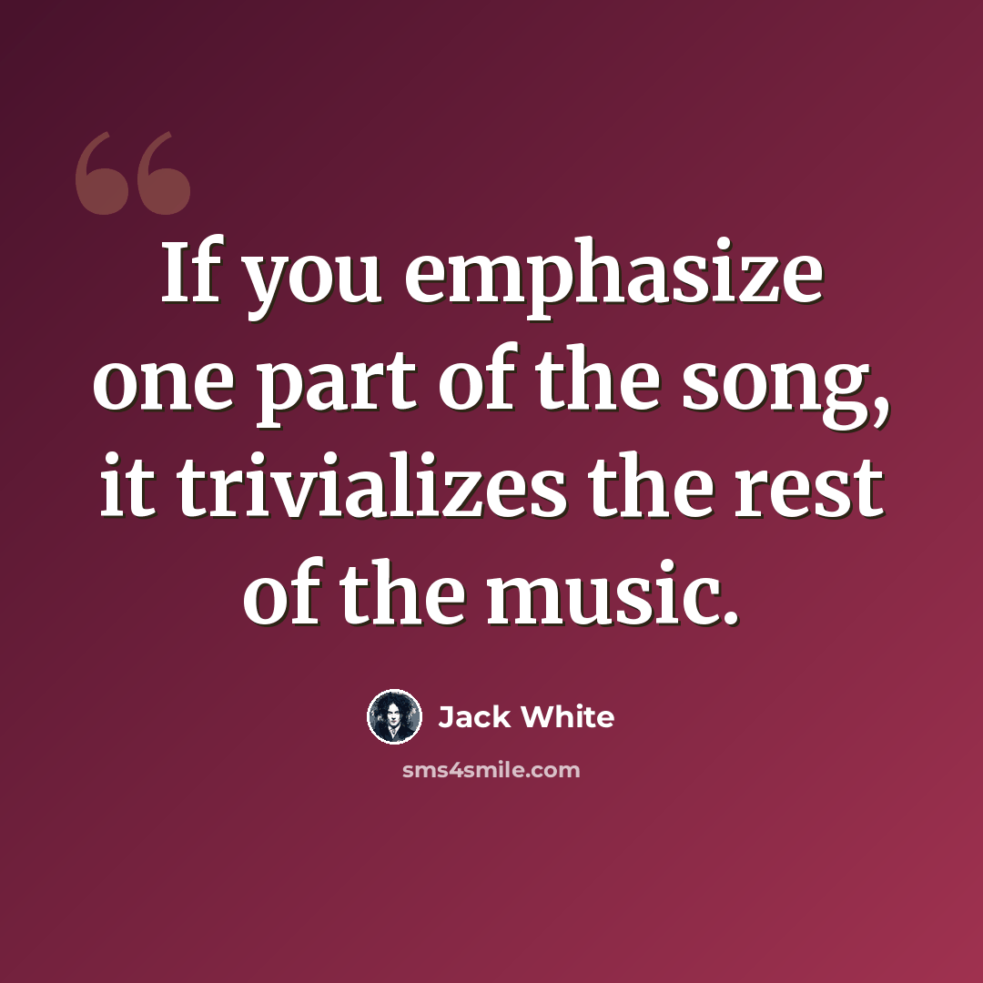 “If you emphasize one part of the song, it trivializes the rest of the music.” quote by Jack White
