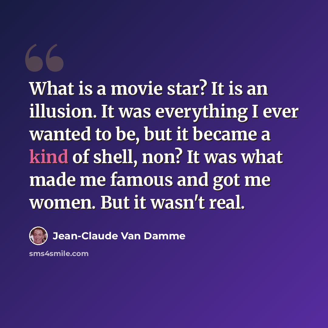 “What is a movie star? It is an illusion. It was everything I ever wanted to be, but it became a kind of shell, non? It was what made me famous and got me women. But it wasn't real.” quote by Jean-Claude Van Damme