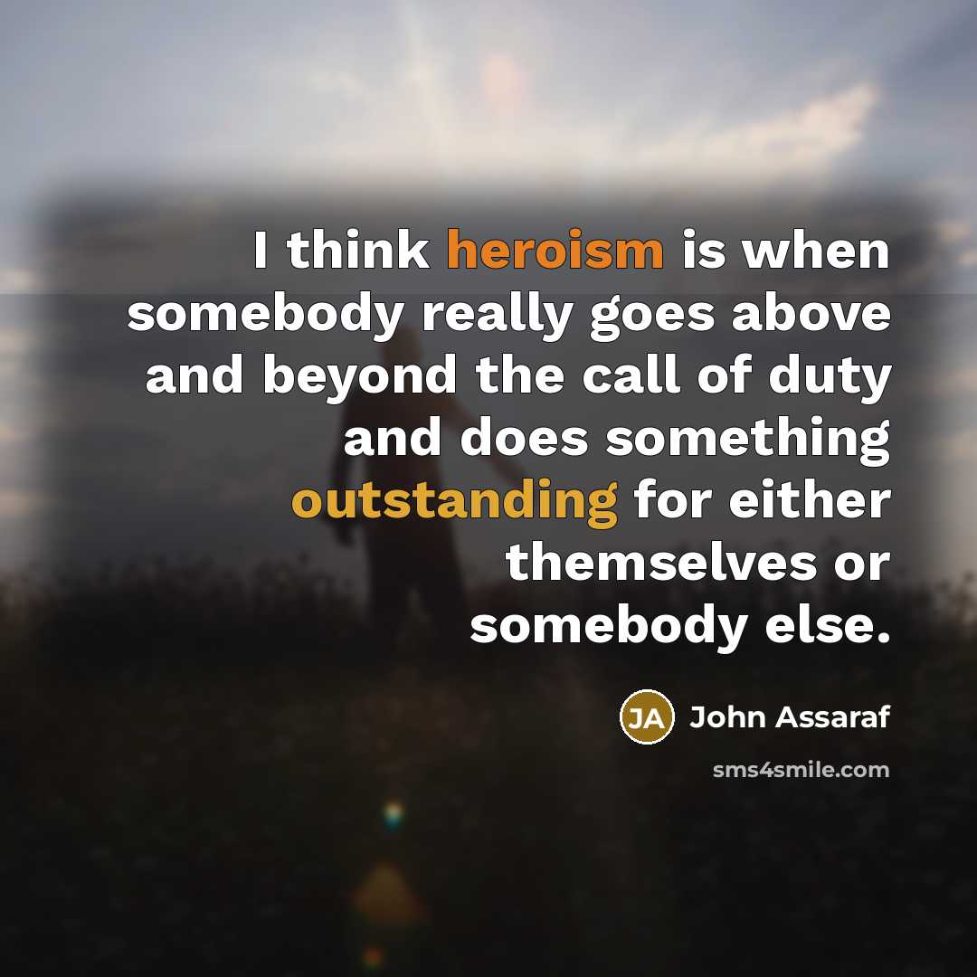 “I think heroism is when somebody really goes above and beyond the call of duty and does something outstanding for either themselves or somebody else.” quote by John Assaraf