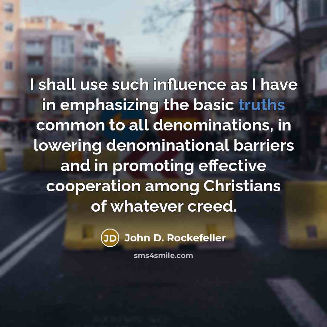 “I shall use such influence as I have in emphasizing the basic truths common to all denominations, in lowering denominational barriers and in promoting effective cooperation among Christians of whatever creed.” quote by John D. Rockefeller